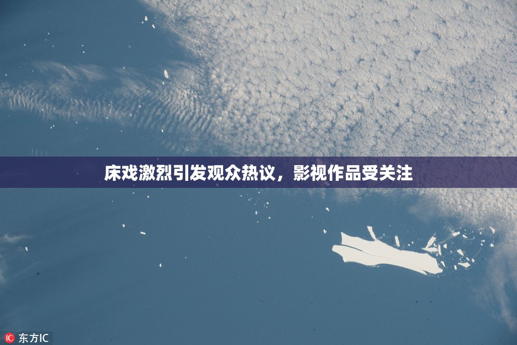 床戏激烈引发观众热议，影视作品受关注