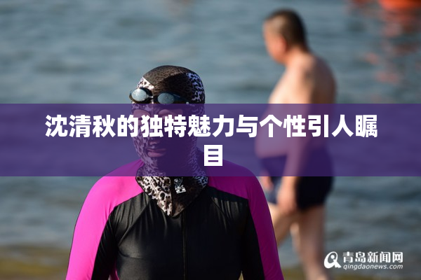 沈清秋的独特魅力与个性引人瞩目