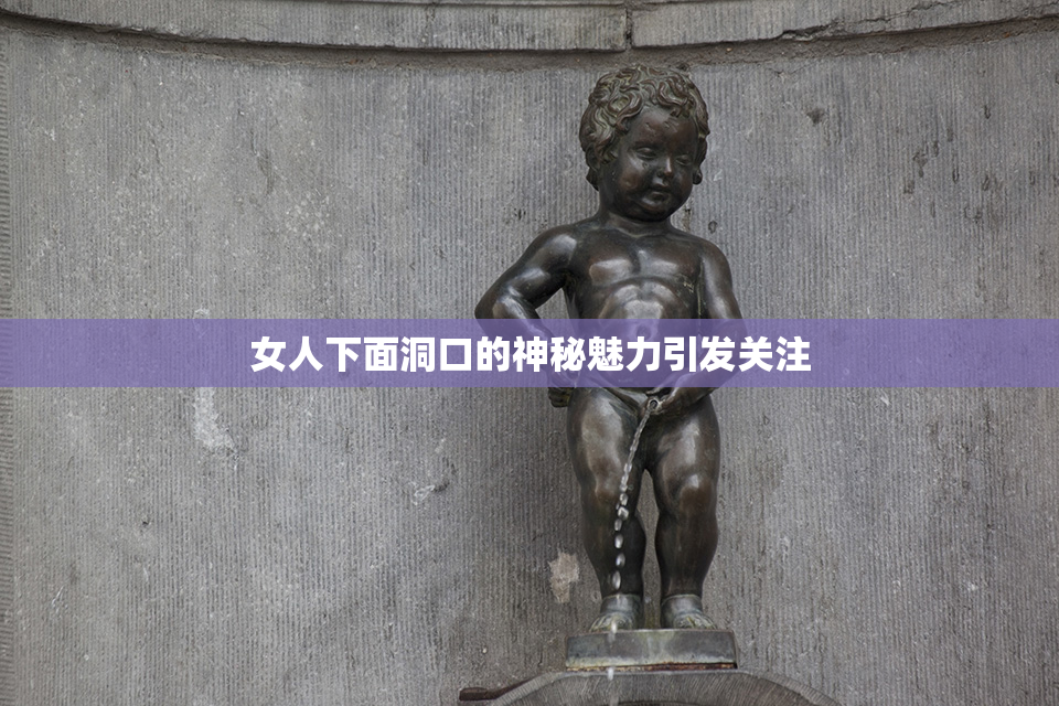 女人下面洞口的神秘魅力引发关注