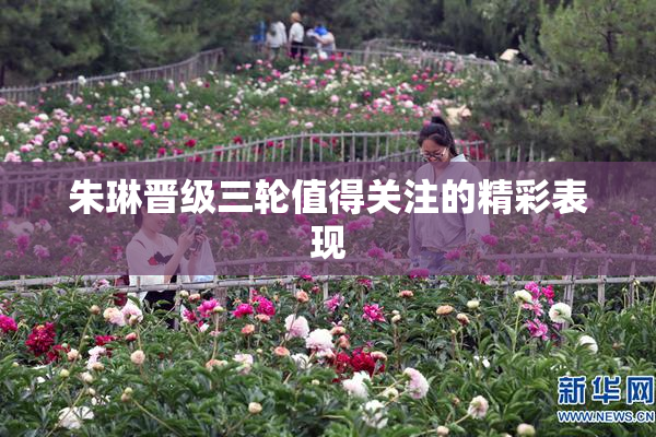 朱琳晋级三轮值得关注的精彩表现