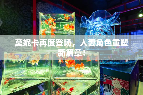 莫妮卡再度登场，人妻角色重塑新篇章！