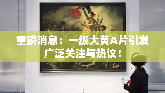 重磅消息：一级大黄A片引发广泛关注与热议！