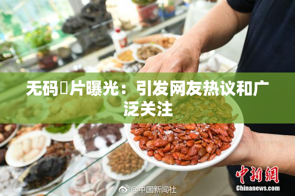 无码婬片曝光：引发网友热议和广泛关注