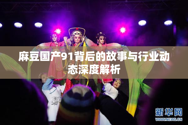 麻豆国产91背后的故事与行业动态深度解析