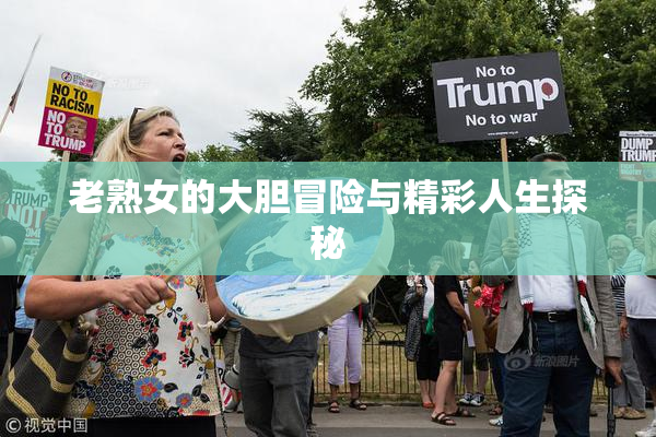 老熟女的大胆冒险与精彩人生探秘