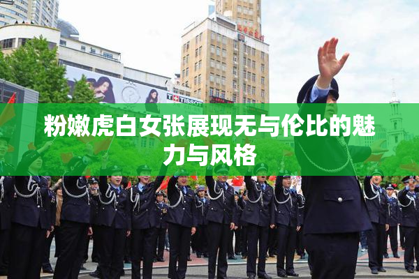 粉嫩虎白女张展现无与伦比的魅力与风格