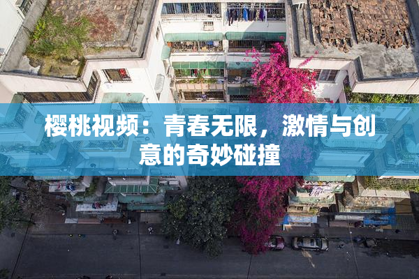 樱桃视频：青春无限，激情与创意的奇妙碰撞