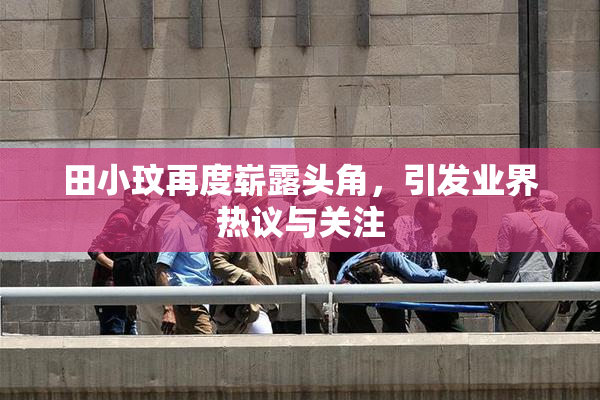 田小玟再度崭露头角，引发业界热议与关注