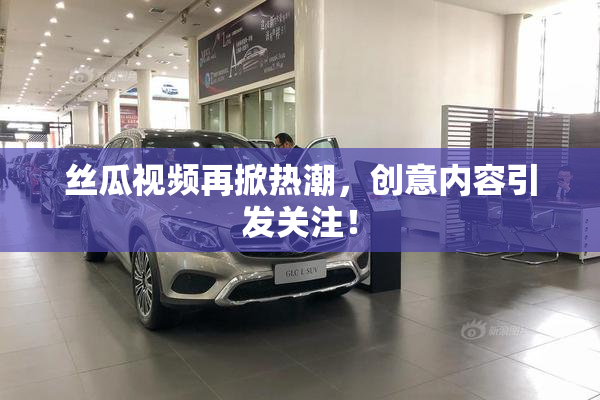 丝瓜视频再掀热潮，创意内容引发关注！