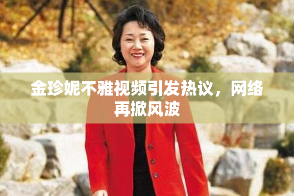 金珍妮不雅视频引发热议，网络再掀风波