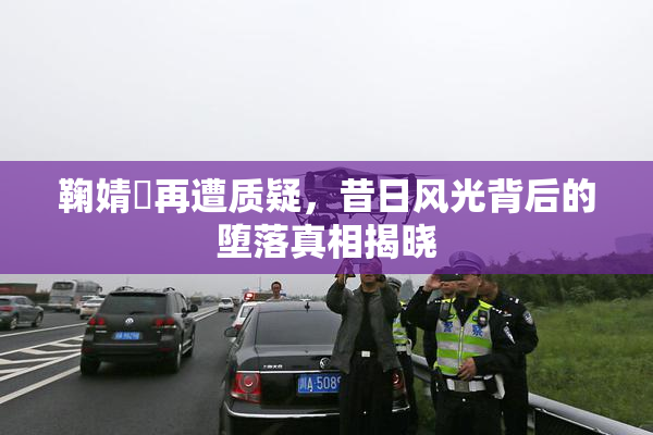 鞠婧祎再遭质疑，昔日风光背后的堕落真相揭晓