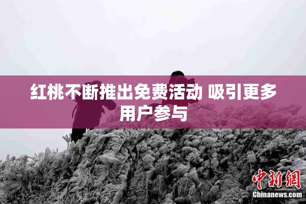 红桃不断推出免费活动 吸引更多用户参与