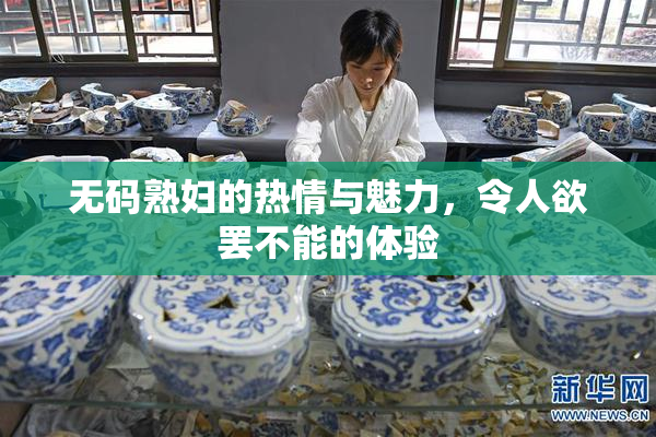 无码熟妇的热情与魅力，令人欲罢不能的体验