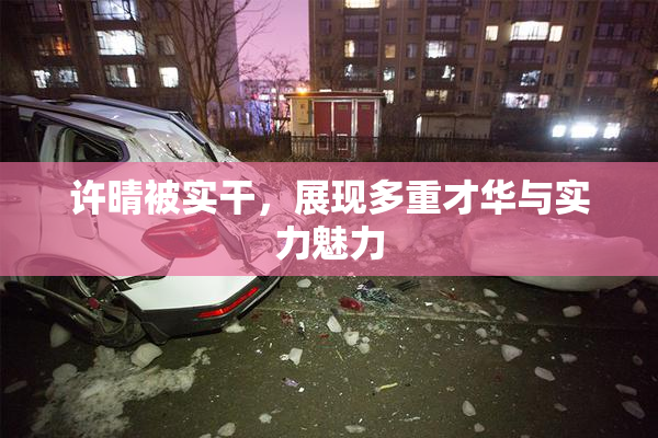 许晴被实干，展现多重才华与实力魅力
