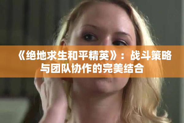 《绝地求生和平精英》：战斗策略与团队协作的完美结合