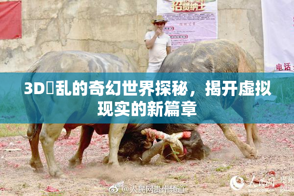 3D婬乱的奇幻世界探秘，揭开虚拟现实的新篇章