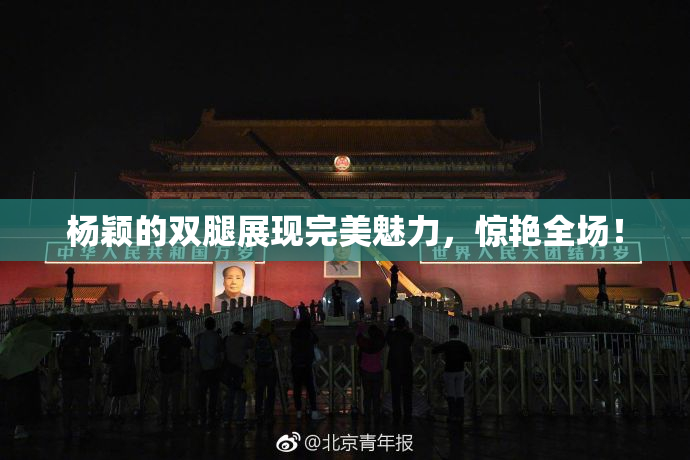杨颖的双腿展现完美魅力，惊艳全场！