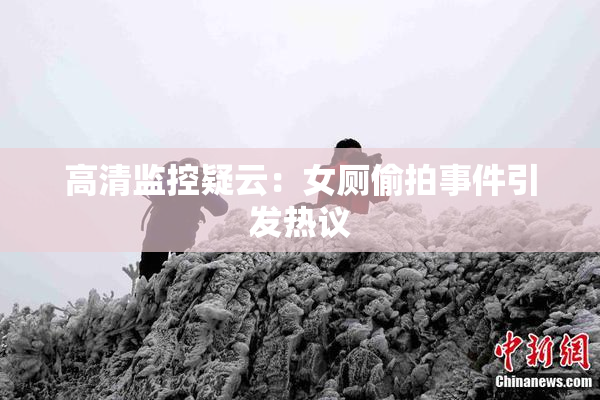 高清监控疑云：女厕偷拍事件引发热议