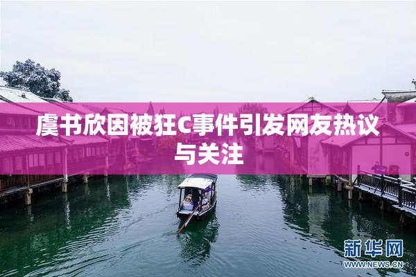 虞书欣因被狂C事件引发网友热议与关注