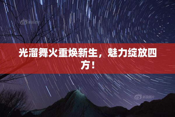 光溜舞火重焕新生，魅力绽放四方！