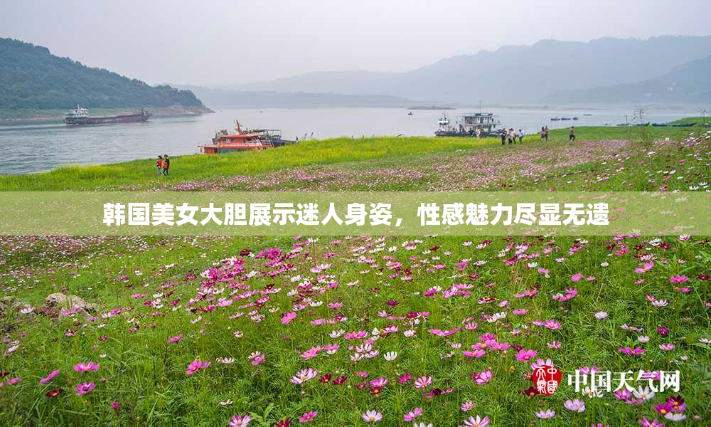 韩国美女大胆展示迷人身姿，性感魅力尽显无遗