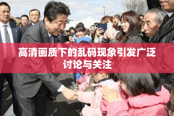 高清画质下的乱码现象引发广泛讨论与关注