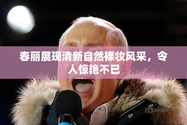春丽展现清新自然裸妆风采，令人惊艳不已