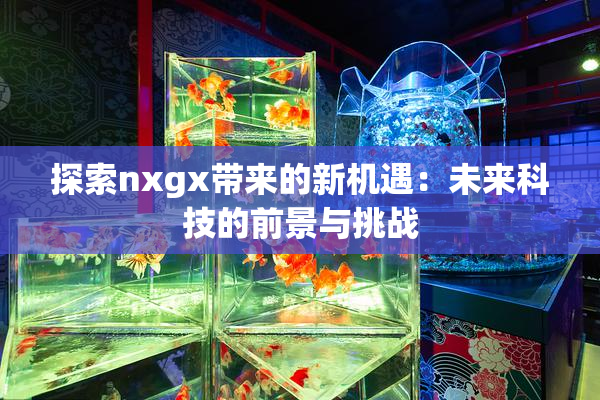 探索nxgx带来的新机遇：未来科技的前景与挑战
