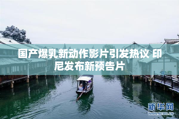 国产爆乳新动作影片引发热议 印尼发布新预告片