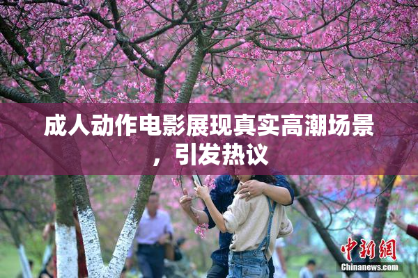 成人动作电影展现真实高潮场景，引发热议