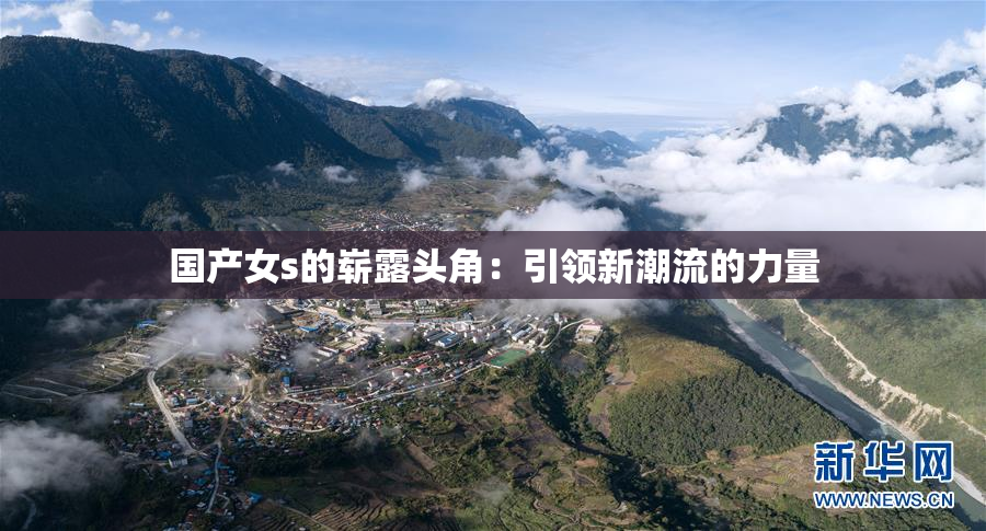 国产女s的崭露头角：引领新潮流的力量