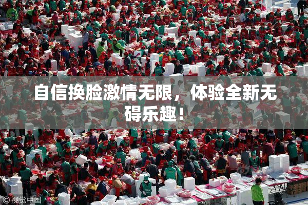 自信换脸激情无限，体验全新无碍乐趣！