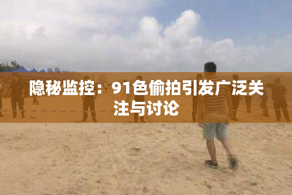 隐秘监控：91色偷拍引发广泛关注与讨论