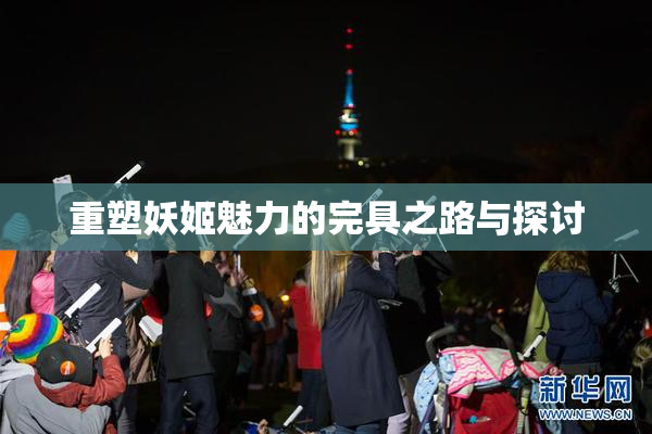 重塑妖姬魅力的完具之路与探讨