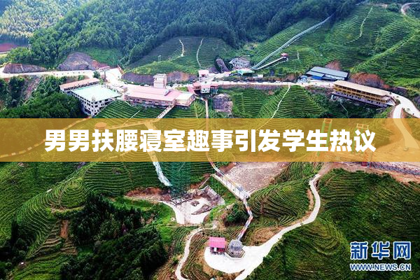 男男扶腰寝室趣事引发学生热议