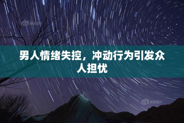 男人情绪失控，冲动行为引发众人担忧