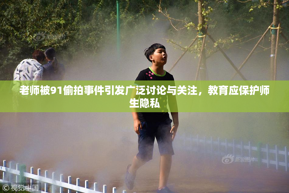 老师被91偷拍事件引发广泛讨论与关注，教育应保护师生隐私