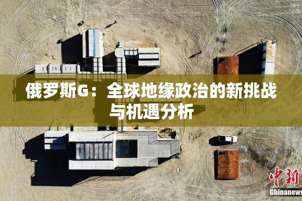 俄罗斯G：全球地缘政治的新挑战与机遇分析