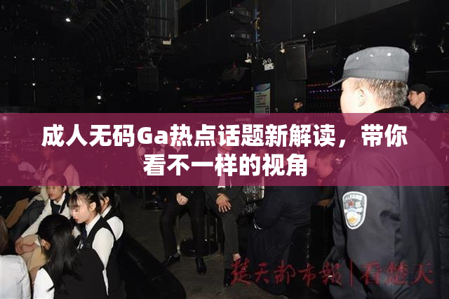 成人无码Ga热点话题新解读，带你看不一样的视角