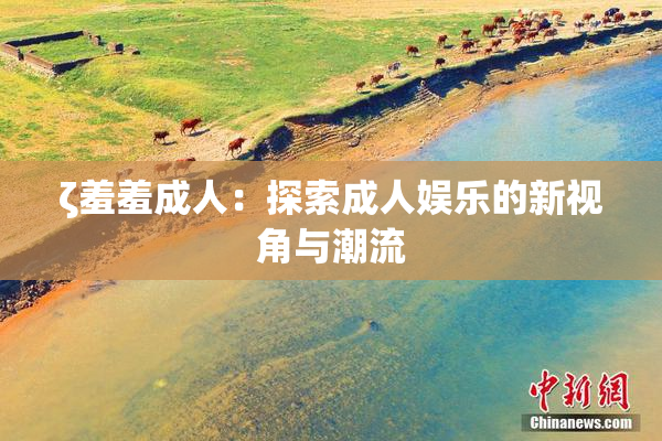 ζ羞羞成人：探索成人娱乐的新视角与潮流