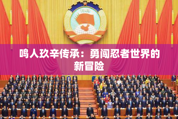 鸣人玖辛传承：勇闯忍者世界的新冒险