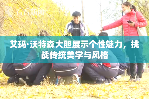 艾玛·沃特森大胆展示个性魅力，挑战传统美学与风格