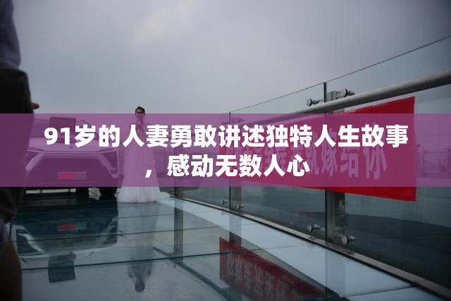 91岁的人妻勇敢讲述独特人生故事，感动无数人心