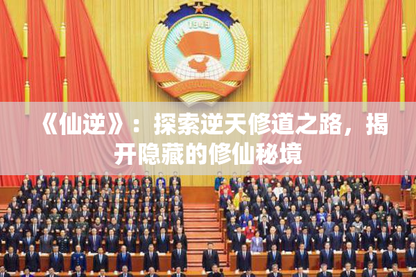 《仙逆》：探索逆天修道之路，揭开隐藏的修仙秘境