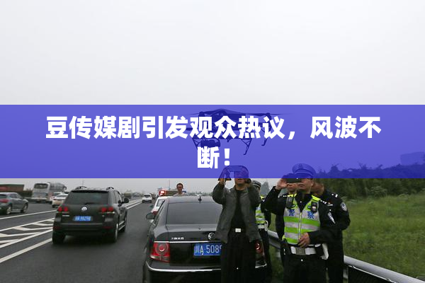豆传媒剧引发观众热议，风波不断！
