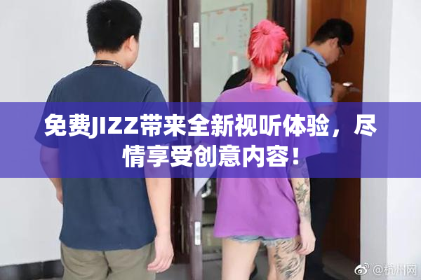 免费JIZZ带来全新视听体验，尽情享受创意内容！