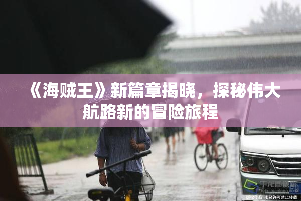 《海贼王》新篇章揭晓，探秘伟大航路新的冒险旅程