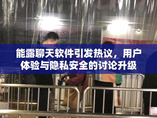 能露聊天软件引发热议，用户体验与隐私安全的讨论升级