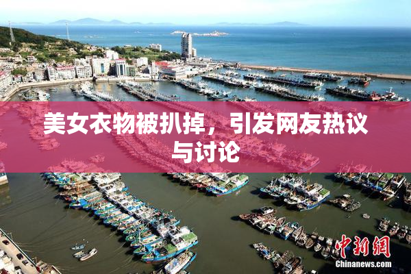 美女衣物被扒掉，引发网友热议与讨论
