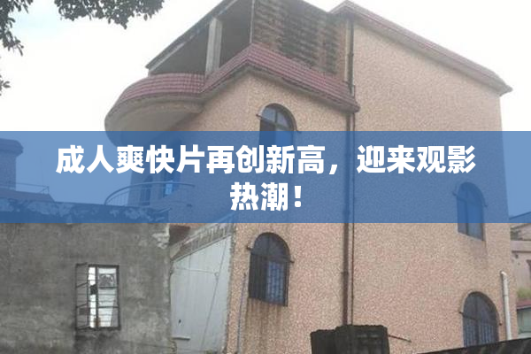 成人爽快片再创新高，迎来观影热潮！
